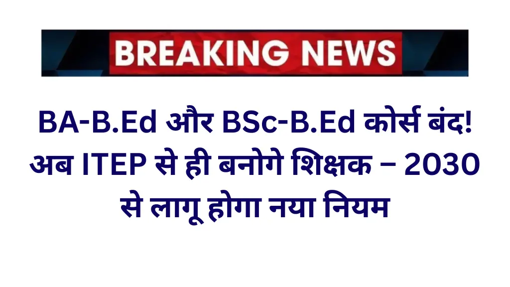 BA-B.Ed और BSc-B.Ed कोर्स बंद! अब ITEP से ही बनोगे शिक्षक – 2030 से लागू होगा नया नियम | Teacher Banane Ke Naye Niyam 2025