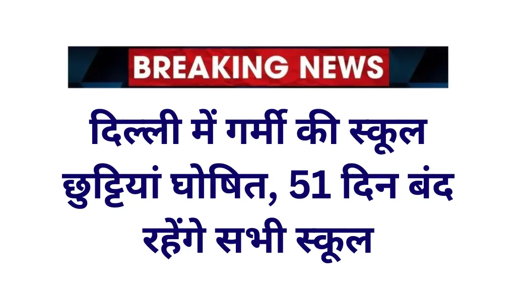 दिल्ली में गर्मी की स्कूल छुट्टियां घोषित, 51 दिन बंद रहेंगे सभी स्कूल – Delhi Summer Holiday