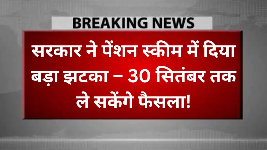 Unified Pension Scheme Alert: सरकार ने पेंशन स्कीम में दिया बड़ा झटका – 30 सितंबर तक ले सकेंगे फैसला!