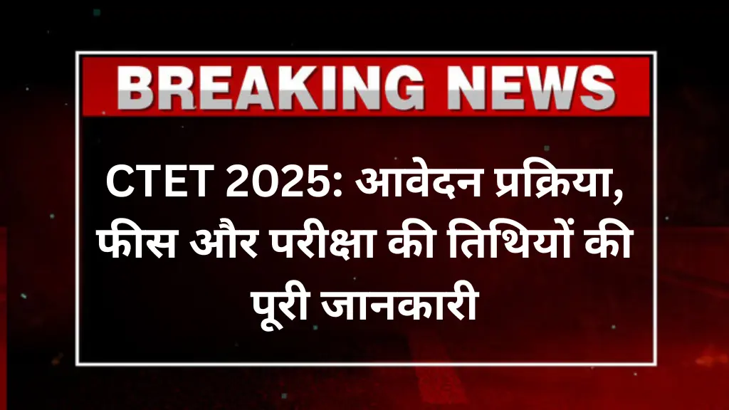 CTET 2025: आवेदन प्रक्रिया, फीस और परीक्षा की तिथियों की पूरी जानकारी
